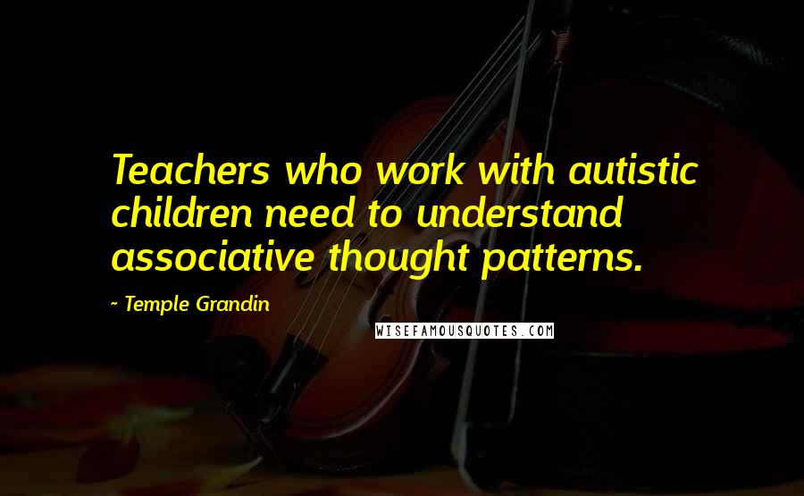 Temple Grandin Quotes: Teachers who work with autistic children need to understand associative thought patterns.