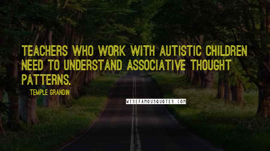 Temple Grandin Quotes: Teachers who work with autistic children need to understand associative thought patterns.