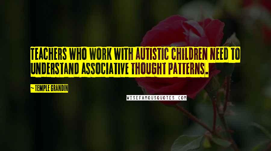 Temple Grandin Quotes: Teachers who work with autistic children need to understand associative thought patterns.