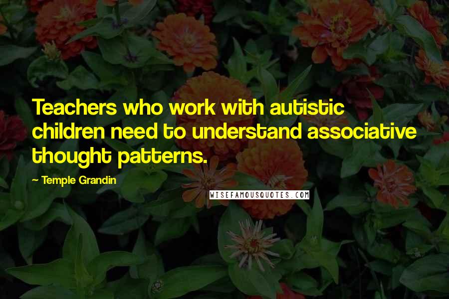 Temple Grandin Quotes: Teachers who work with autistic children need to understand associative thought patterns.