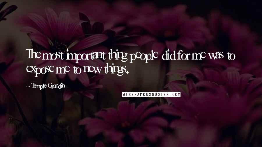 Temple Grandin Quotes: The most important thing people did for me was to expose me to new things.