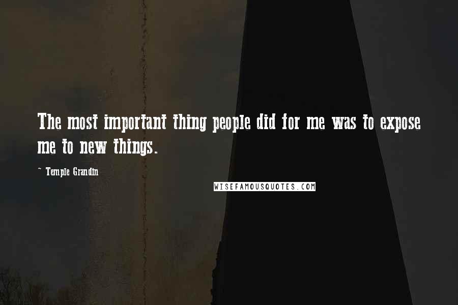 Temple Grandin Quotes: The most important thing people did for me was to expose me to new things.