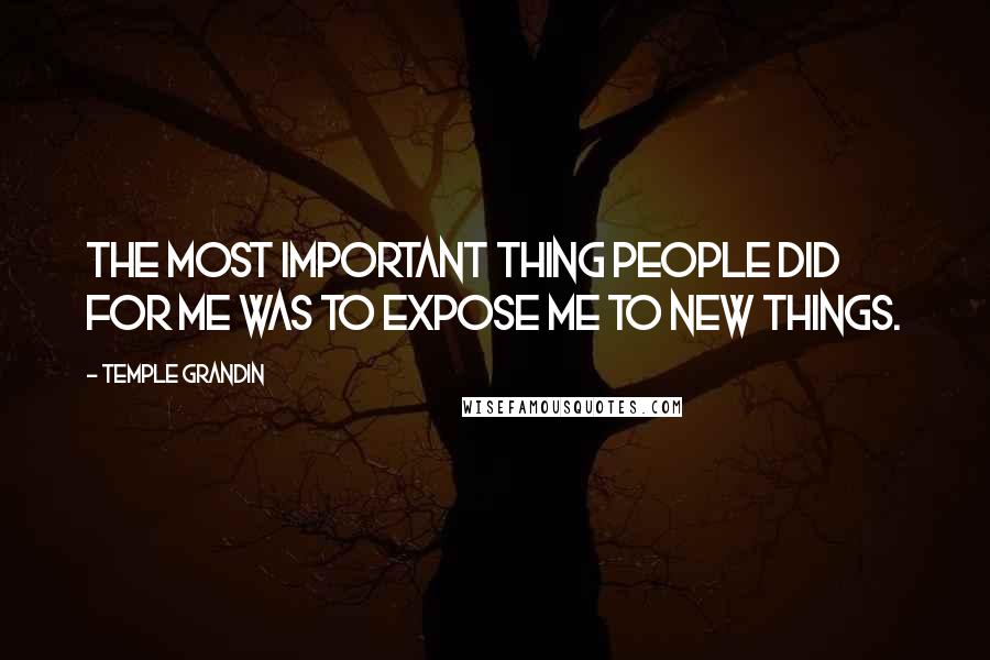 Temple Grandin Quotes: The most important thing people did for me was to expose me to new things.