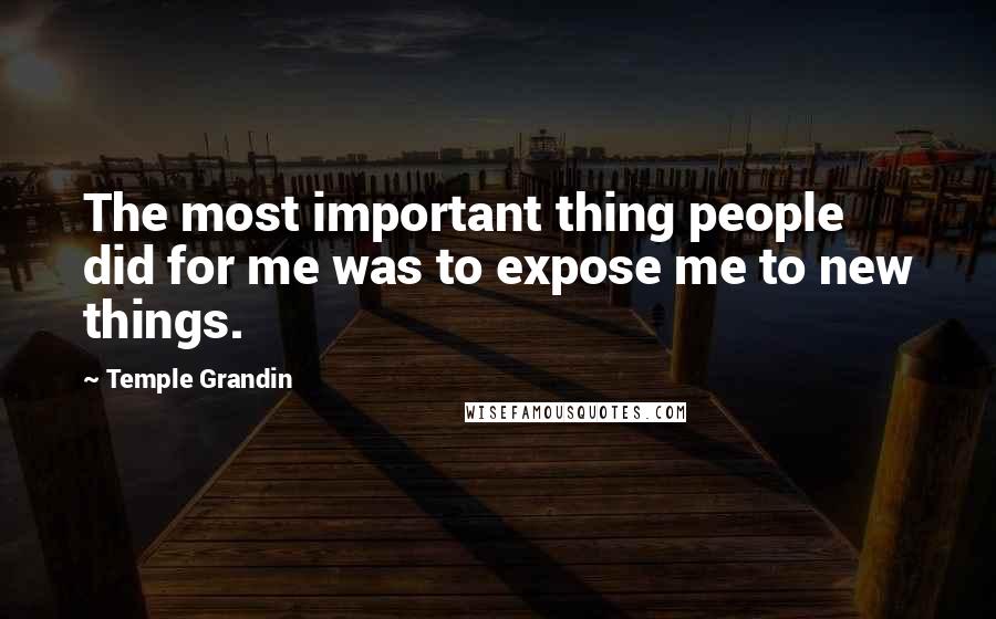 Temple Grandin Quotes: The most important thing people did for me was to expose me to new things.