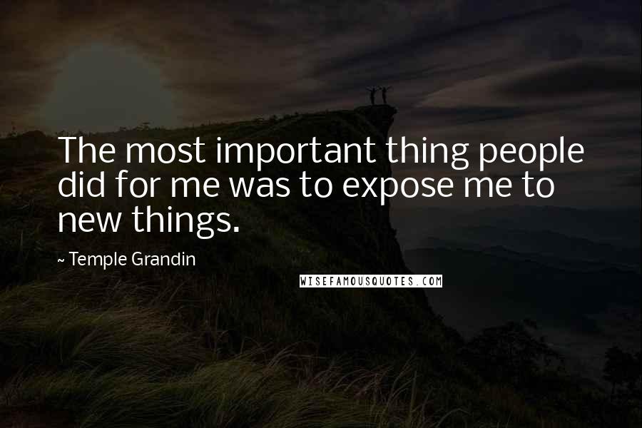 Temple Grandin Quotes: The most important thing people did for me was to expose me to new things.