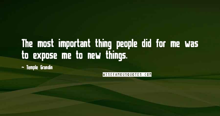 Temple Grandin Quotes: The most important thing people did for me was to expose me to new things.