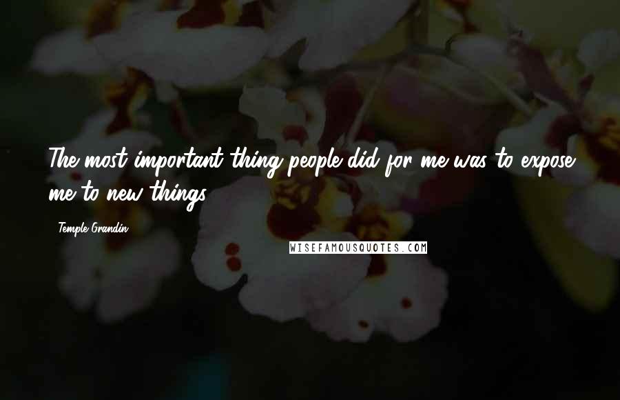 Temple Grandin Quotes: The most important thing people did for me was to expose me to new things.