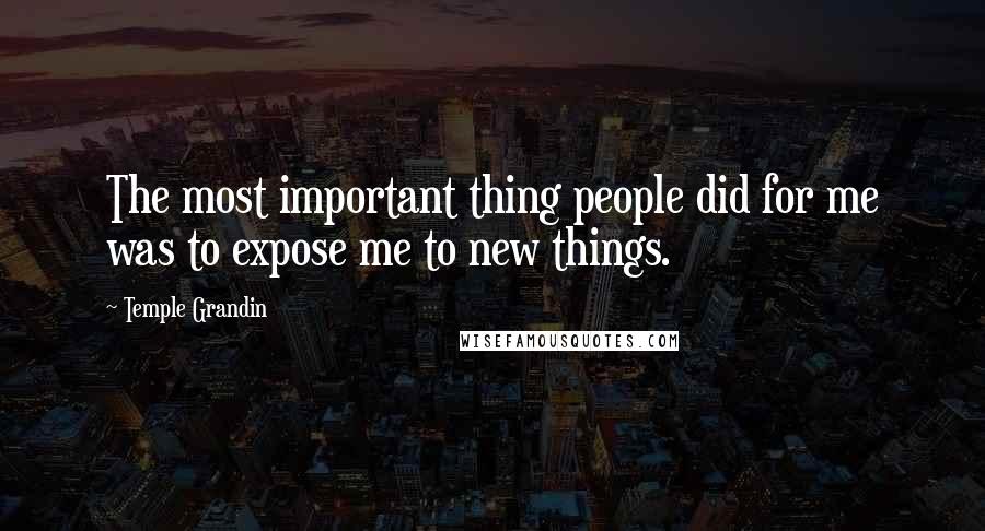 Temple Grandin Quotes: The most important thing people did for me was to expose me to new things.