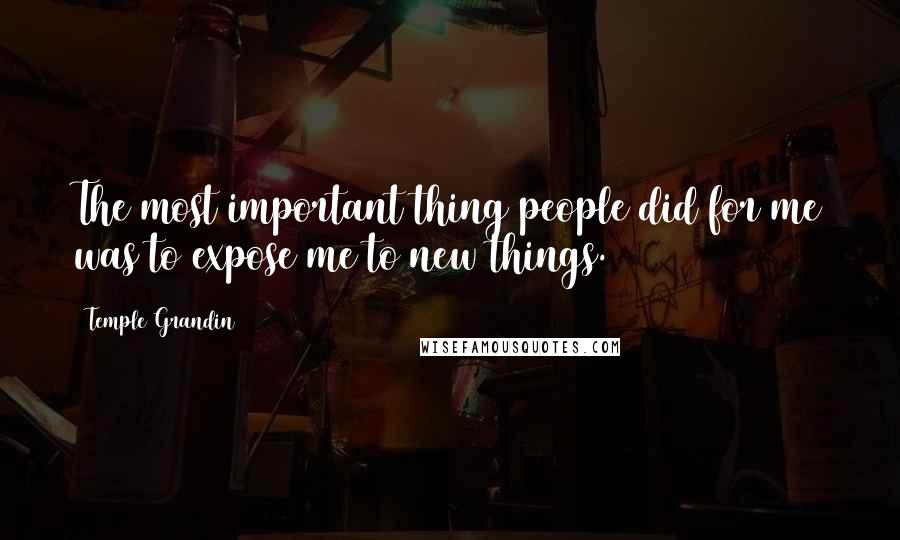 Temple Grandin Quotes: The most important thing people did for me was to expose me to new things.