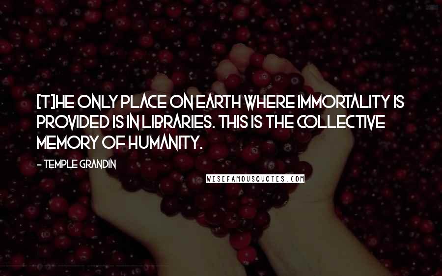 Temple Grandin Quotes: [T]he only place on earth where immortality is provided is in libraries. This is the collective memory of humanity.