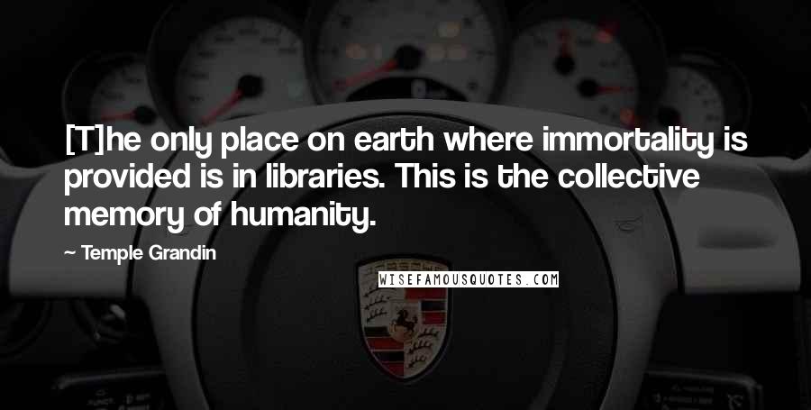 Temple Grandin Quotes: [T]he only place on earth where immortality is provided is in libraries. This is the collective memory of humanity.