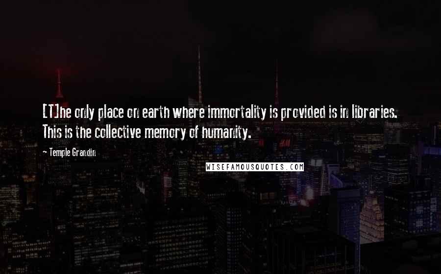 Temple Grandin Quotes: [T]he only place on earth where immortality is provided is in libraries. This is the collective memory of humanity.