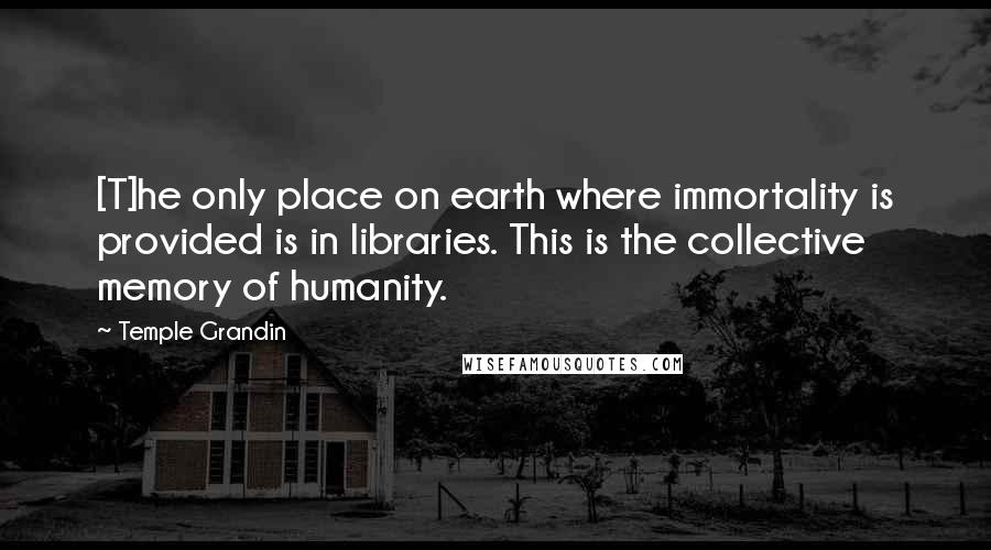 Temple Grandin Quotes: [T]he only place on earth where immortality is provided is in libraries. This is the collective memory of humanity.