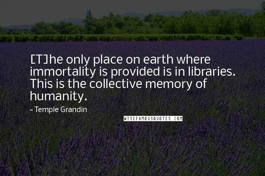 Temple Grandin Quotes: [T]he only place on earth where immortality is provided is in libraries. This is the collective memory of humanity.