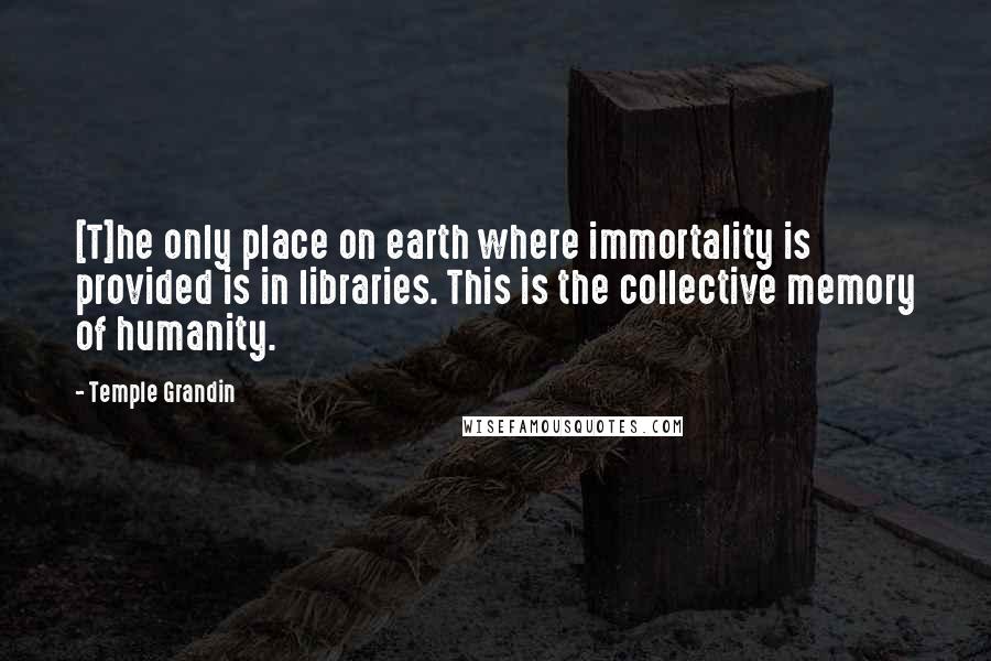 Temple Grandin Quotes: [T]he only place on earth where immortality is provided is in libraries. This is the collective memory of humanity.