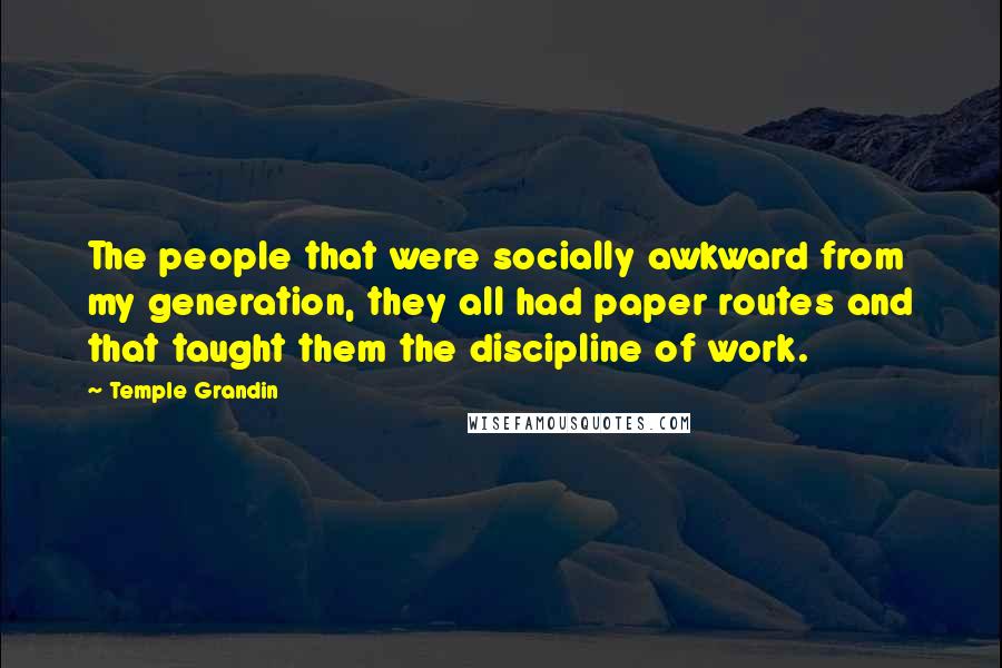 Temple Grandin Quotes: The people that were socially awkward from my generation, they all had paper routes and that taught them the discipline of work.