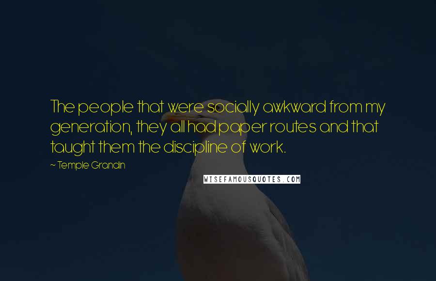 Temple Grandin Quotes: The people that were socially awkward from my generation, they all had paper routes and that taught them the discipline of work.