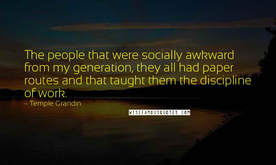 Temple Grandin Quotes: The people that were socially awkward from my generation, they all had paper routes and that taught them the discipline of work.