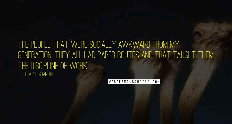 Temple Grandin Quotes: The people that were socially awkward from my generation, they all had paper routes and that taught them the discipline of work.