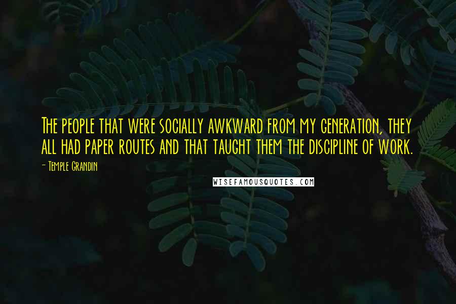 Temple Grandin Quotes: The people that were socially awkward from my generation, they all had paper routes and that taught them the discipline of work.