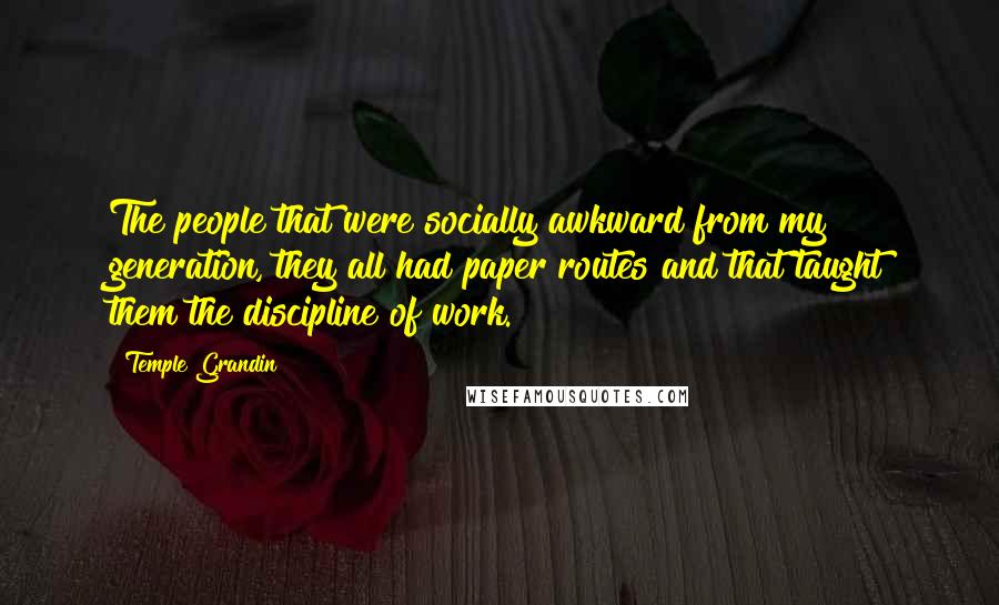 Temple Grandin Quotes: The people that were socially awkward from my generation, they all had paper routes and that taught them the discipline of work.