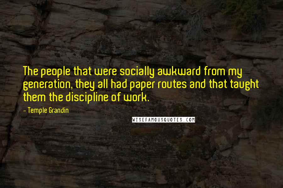 Temple Grandin Quotes: The people that were socially awkward from my generation, they all had paper routes and that taught them the discipline of work.