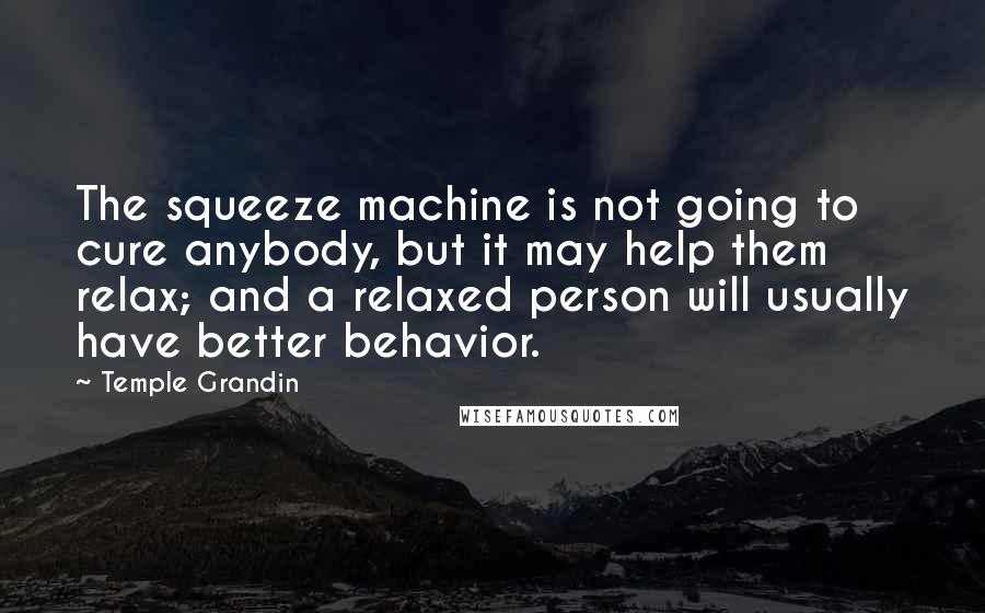 Temple Grandin Quotes: The squeeze machine is not going to cure anybody, but it may help them relax; and a relaxed person will usually have better behavior.