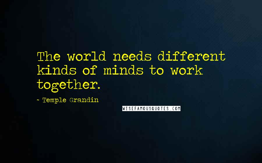Temple Grandin Quotes: The world needs different kinds of minds to work together.