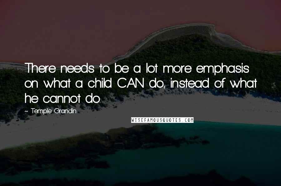 Temple Grandin Quotes: There needs to be a lot more emphasis on what a child CAN do, instead of what he cannot do.