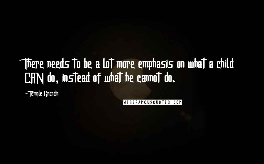 Temple Grandin Quotes: There needs to be a lot more emphasis on what a child CAN do, instead of what he cannot do.