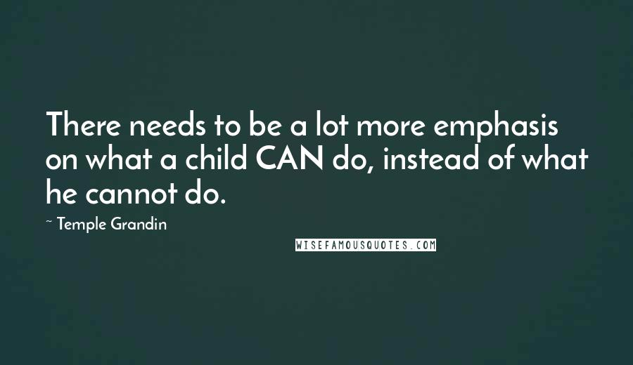 Temple Grandin Quotes: There needs to be a lot more emphasis on what a child CAN do, instead of what he cannot do.