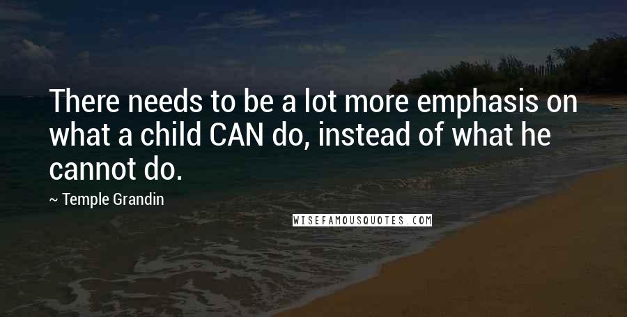 Temple Grandin Quotes: There needs to be a lot more emphasis on what a child CAN do, instead of what he cannot do.