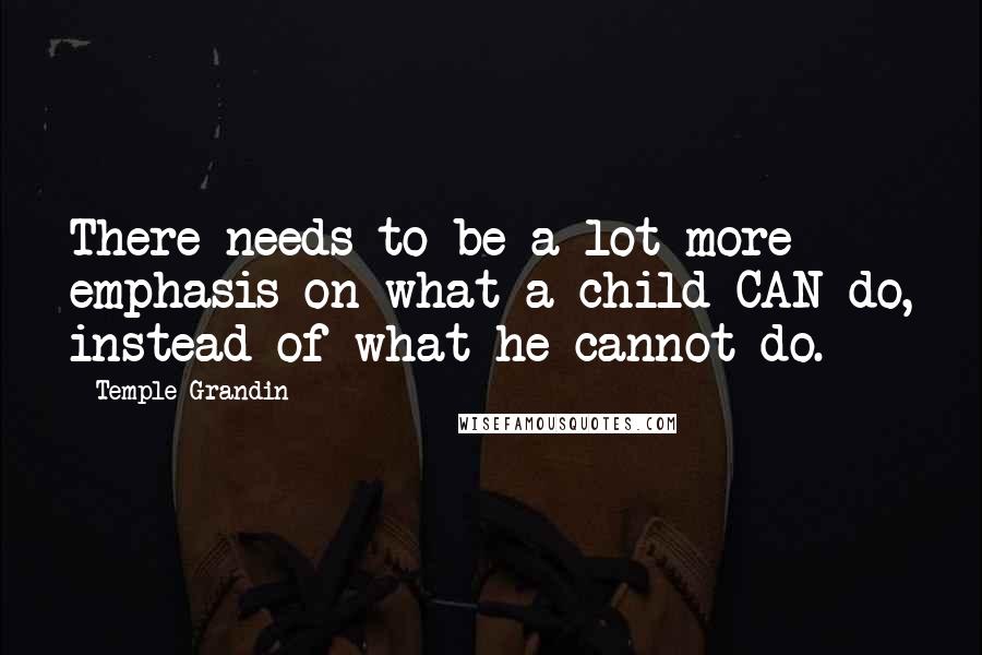Temple Grandin Quotes: There needs to be a lot more emphasis on what a child CAN do, instead of what he cannot do.