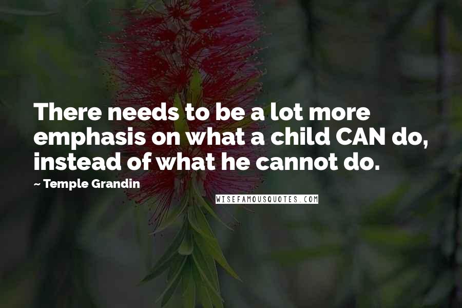 Temple Grandin Quotes: There needs to be a lot more emphasis on what a child CAN do, instead of what he cannot do.