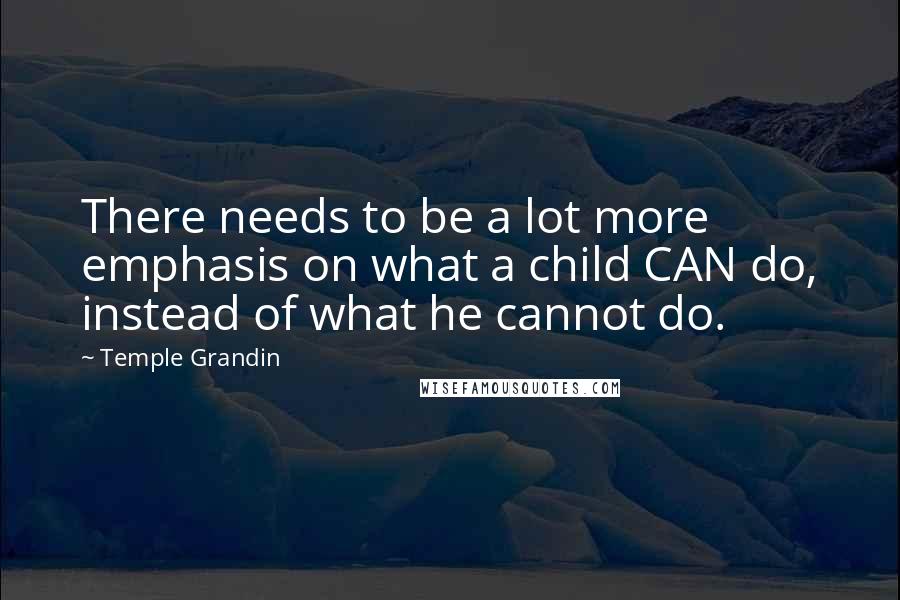Temple Grandin Quotes: There needs to be a lot more emphasis on what a child CAN do, instead of what he cannot do.