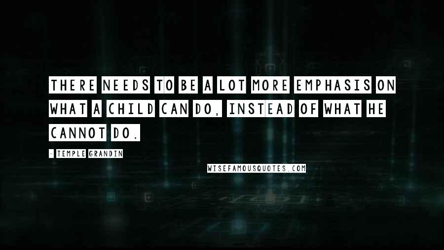 Temple Grandin Quotes: There needs to be a lot more emphasis on what a child CAN do, instead of what he cannot do.