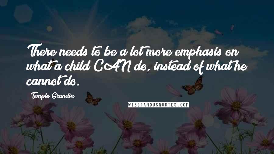 Temple Grandin Quotes: There needs to be a lot more emphasis on what a child CAN do, instead of what he cannot do.