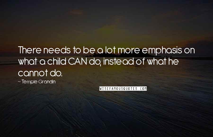 Temple Grandin Quotes: There needs to be a lot more emphasis on what a child CAN do, instead of what he cannot do.