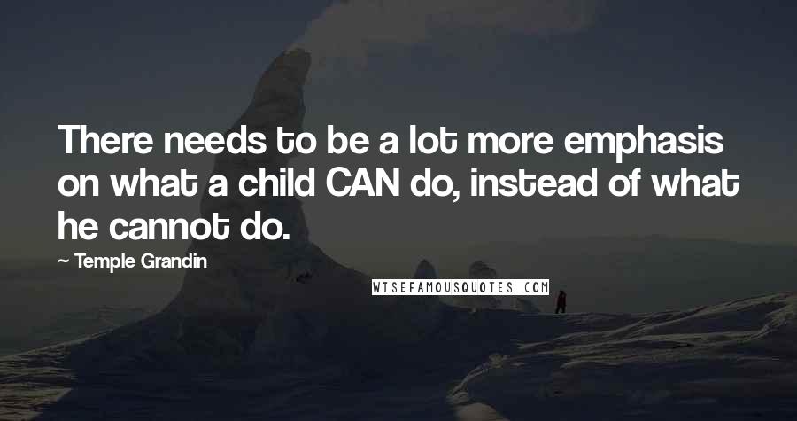 Temple Grandin Quotes: There needs to be a lot more emphasis on what a child CAN do, instead of what he cannot do.
