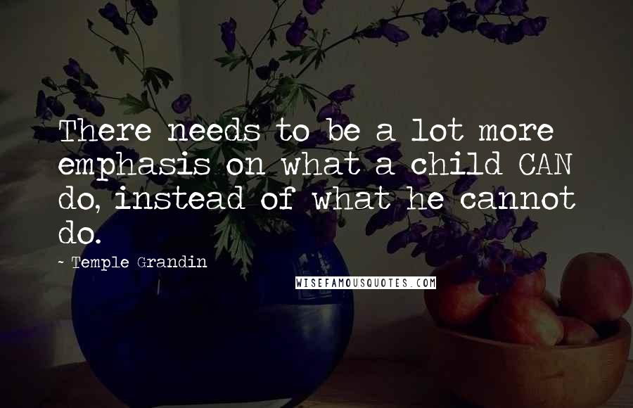 Temple Grandin Quotes: There needs to be a lot more emphasis on what a child CAN do, instead of what he cannot do.