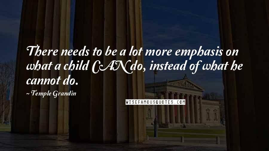 Temple Grandin Quotes: There needs to be a lot more emphasis on what a child CAN do, instead of what he cannot do.