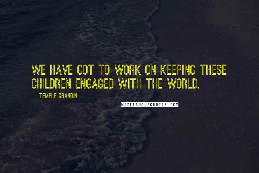 Temple Grandin Quotes: We have got to work on keeping these children engaged with the world.