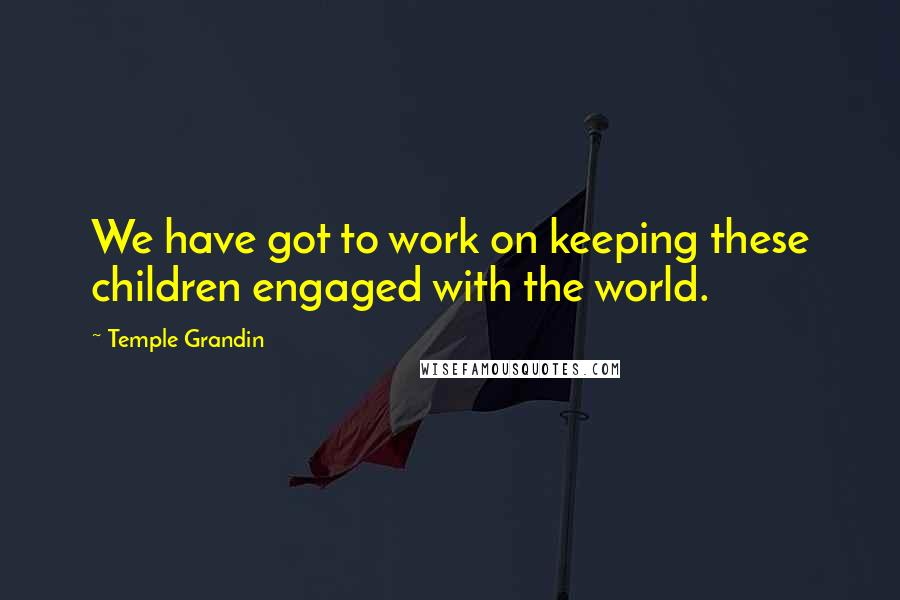 Temple Grandin Quotes: We have got to work on keeping these children engaged with the world.