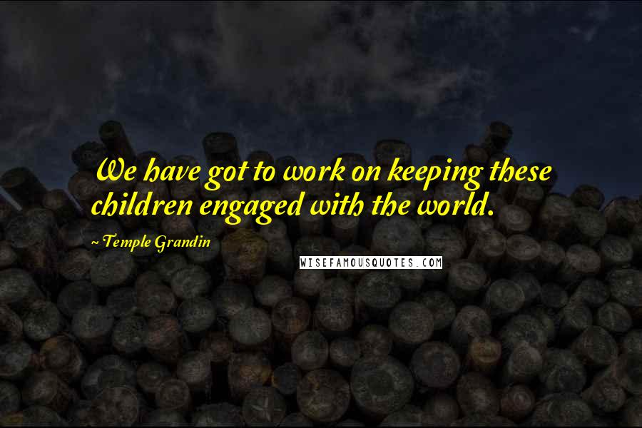 Temple Grandin Quotes: We have got to work on keeping these children engaged with the world.