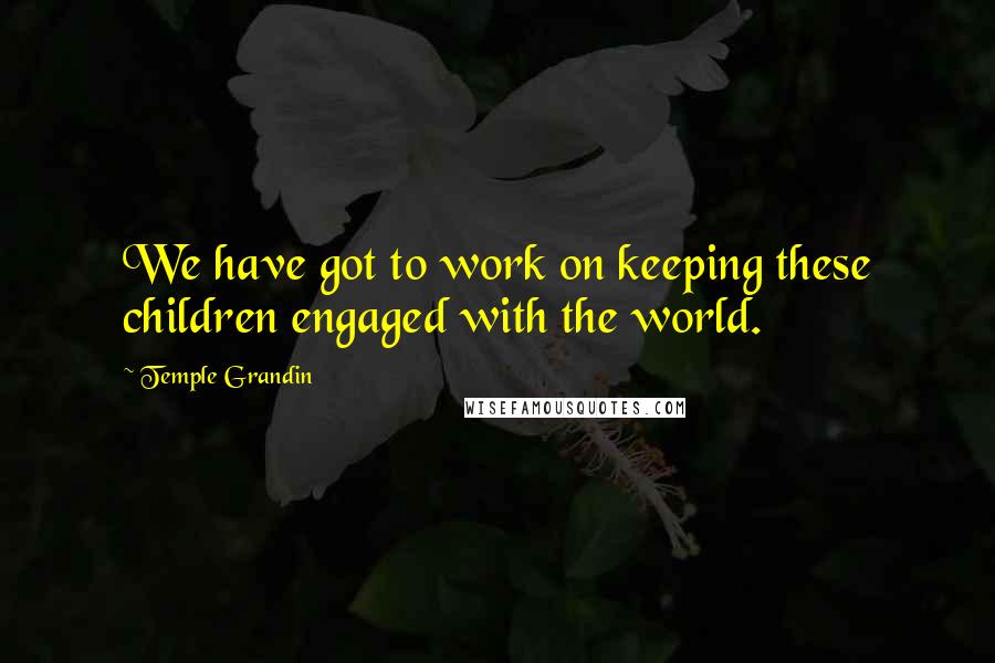 Temple Grandin Quotes: We have got to work on keeping these children engaged with the world.