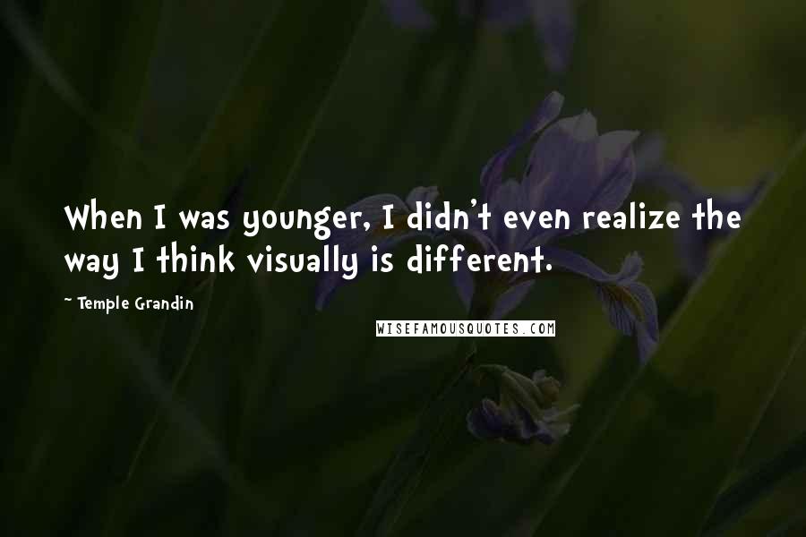 Temple Grandin Quotes: When I was younger, I didn't even realize the way I think visually is different.