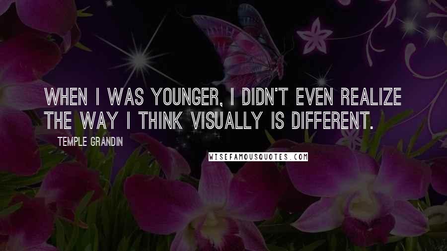 Temple Grandin Quotes: When I was younger, I didn't even realize the way I think visually is different.