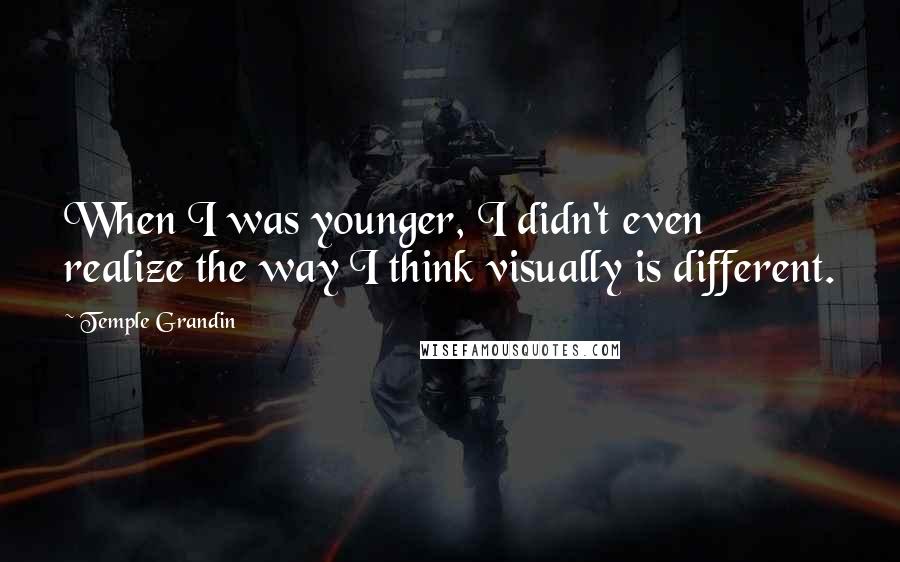 Temple Grandin Quotes: When I was younger, I didn't even realize the way I think visually is different.