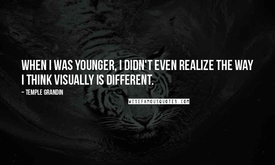 Temple Grandin Quotes: When I was younger, I didn't even realize the way I think visually is different.