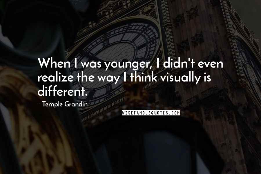 Temple Grandin Quotes: When I was younger, I didn't even realize the way I think visually is different.